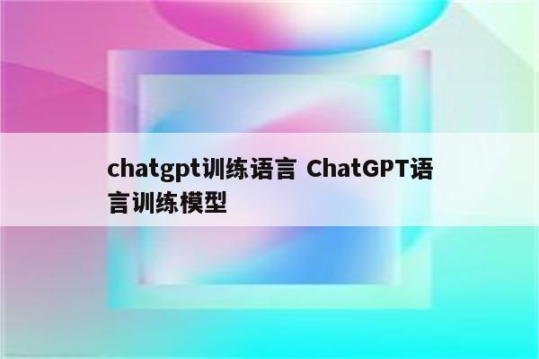chatgpt训练语言 ChatGPT语言训练模型