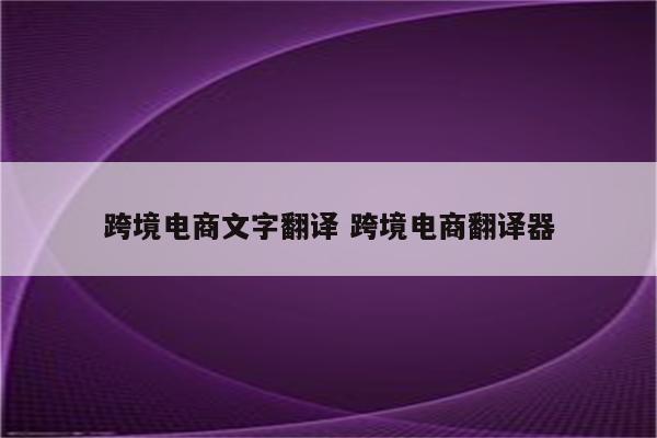 跨境电商文字翻译 跨境电商翻译器