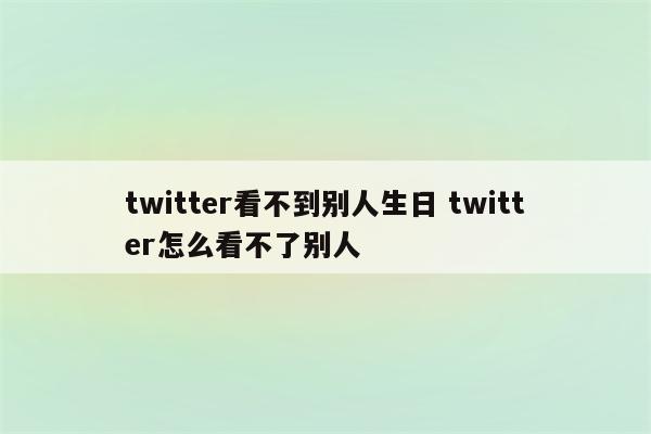 twitter看不到别人生日 twitter怎么看不了别人