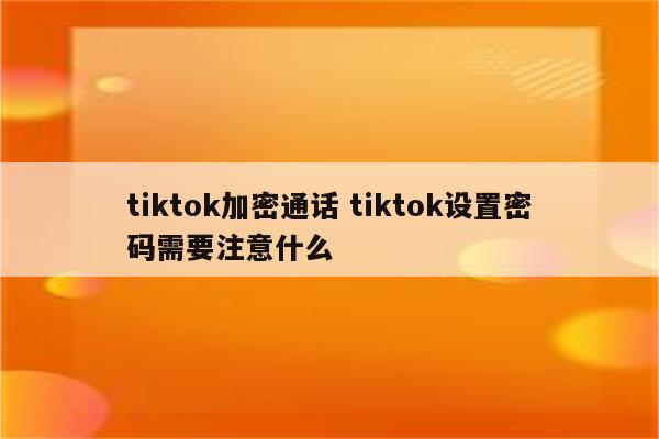 tiktok加密通话 tiktok设置密码需要注意什么