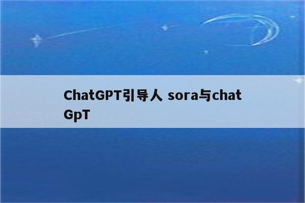 ChatGPT引导人 sora与chatGpT