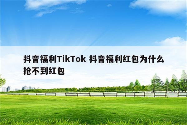 抖音福利TikTok 抖音福利红包为什么抢不到红包