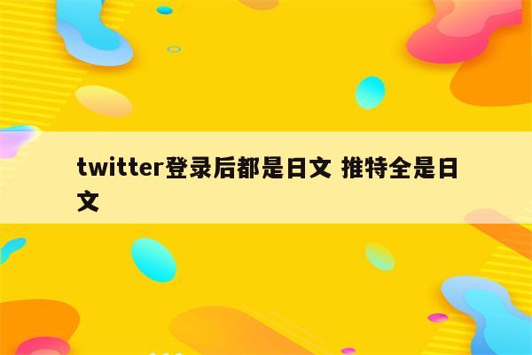 twitter登录后都是日文 推特全是日文