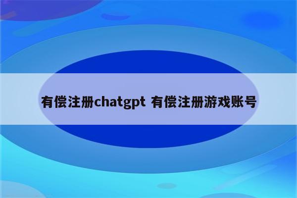 有偿注册chatgpt 有偿注册游戏账号