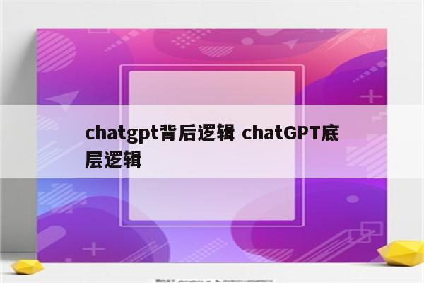 chatgpt背后逻辑 chatGPT底层逻辑