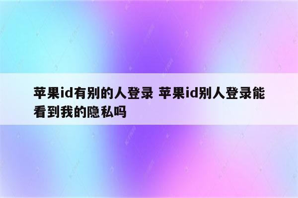 苹果id有别的人登录 苹果id别人登录能看到我的隐私吗