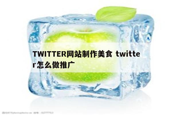 TWITTER网站制作美食 twitter怎么做推广