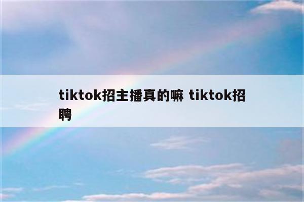 tiktok招主播真的嘛 tiktok招聘