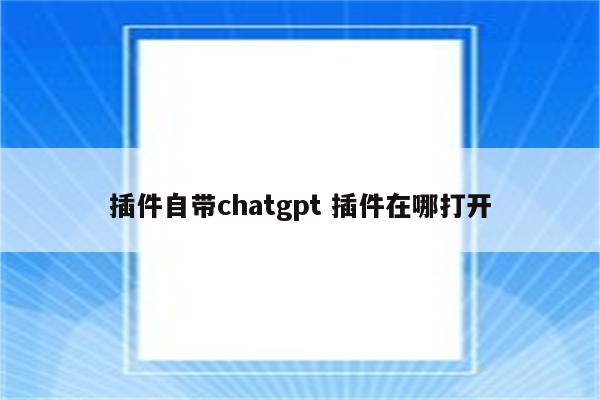 插件自带chatgpt 插件在哪打开