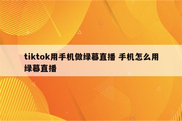tiktok用手机做绿幕直播 手机怎么用绿幕直播