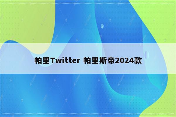 帕里Twitter 帕里斯帝2024款