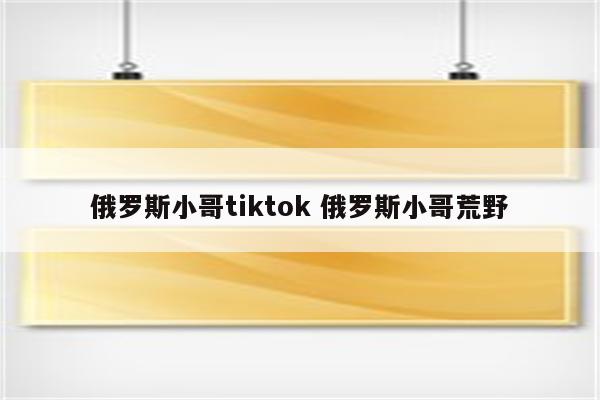 俄罗斯小哥tiktok 俄罗斯小哥荒野