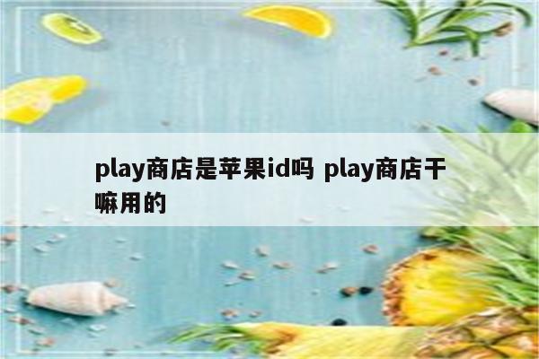 play商店是苹果id吗 play商店干嘛用的