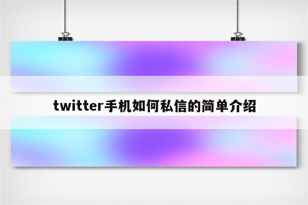 详细阅读:twitter手机如何私信的简单介绍 twitter手机如何私信的简单介绍