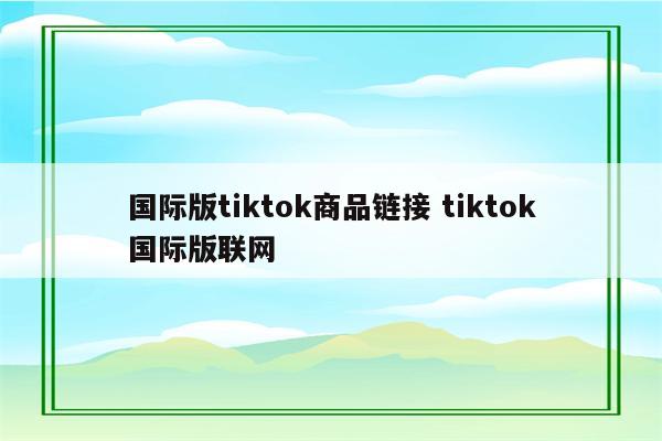 国际版tiktok商品链接 tiktok国际版联网