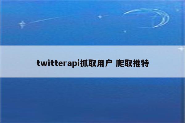 twitterapi抓取用户 爬取推特