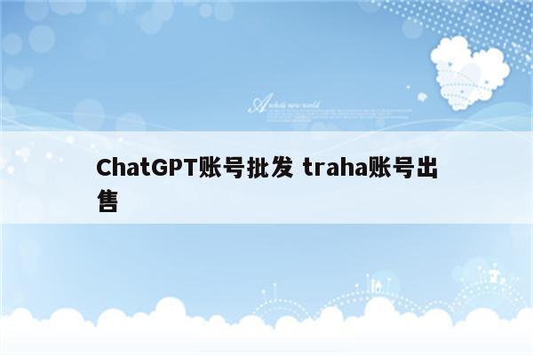 ChatGPT账号批发 traha账号出售