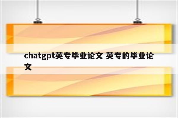 chatgpt英专毕业论文 英专的毕业论文