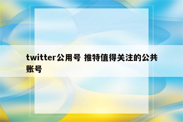 twitter公用号 推特值得关注的公共账号