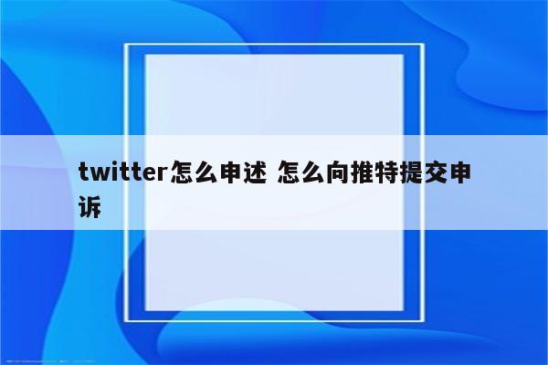 twitter怎么申述 怎么向推特提交申诉
