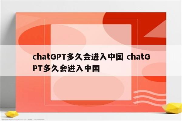 chatGPT多久会进入中国 chatGPT多久会进入中国