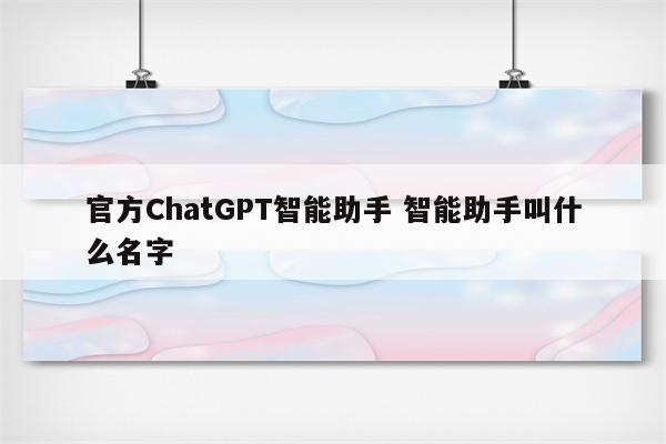 官方ChatGPT智能助手 智能助手叫什么名字