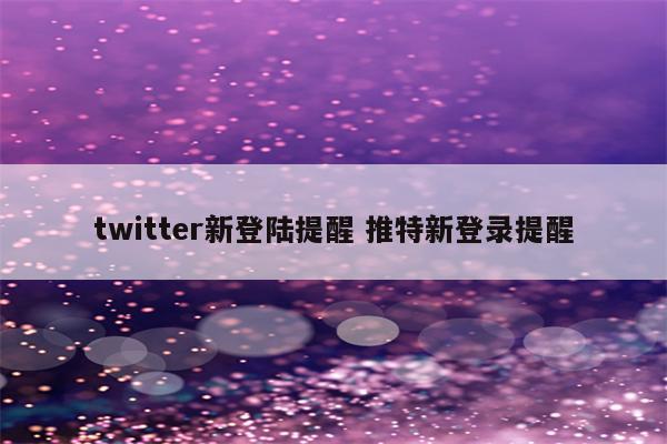 twitter新登陆提醒 推特新登录提醒