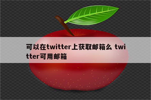 可以在twitter上获取邮箱么 twitter可用邮箱