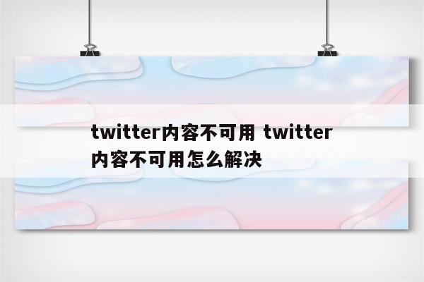 twitter内容不可用 twitter内容不可用怎么解决