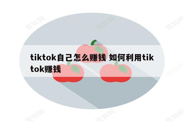 tiktok自己怎么赚钱 如何利用tiktok赚钱