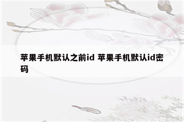 苹果手机默认之前id 苹果手机默认id密码