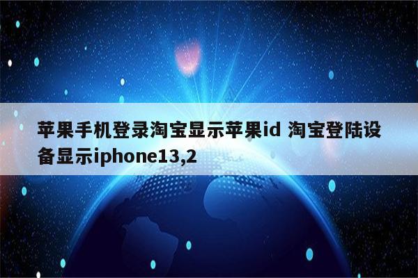 苹果手机登录淘宝显示苹果id 淘宝登陆设备显示iphone13,2