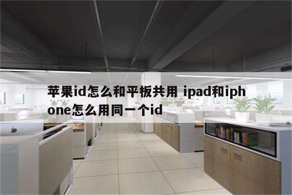 苹果id怎么和平板共用 ipad和iphone怎么用同一个id