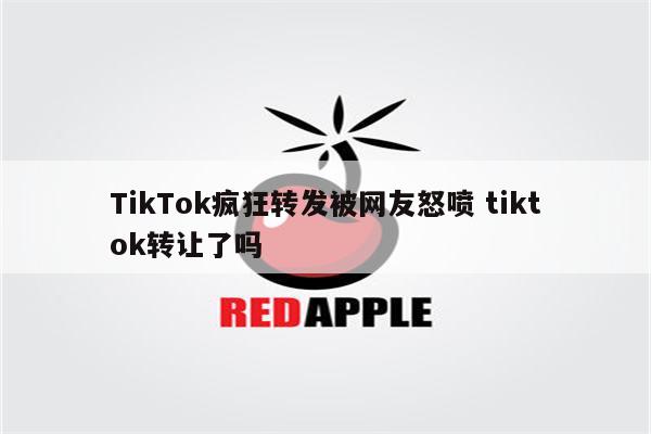 TikTok疯狂转发被网友怒喷 tiktok转让了吗