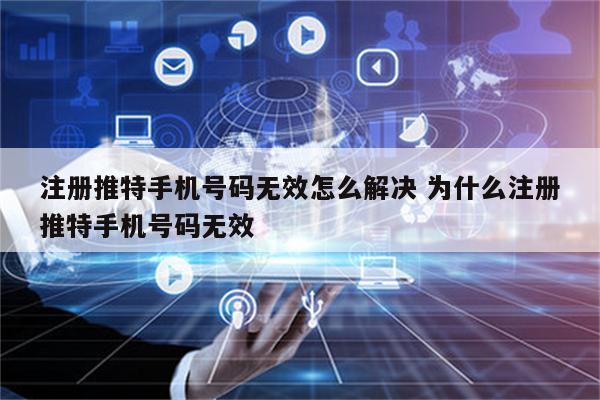 注册推特手机号码无效怎么解决 为什么注册推特手机号码无效