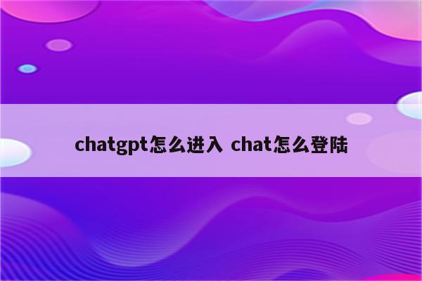 chatgpt怎么进入 chat怎么登陆