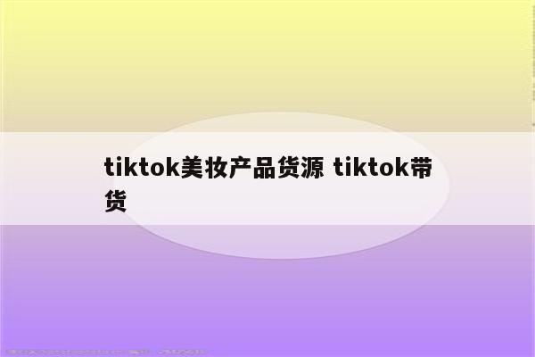 tiktok美妆产品货源 tiktok带货