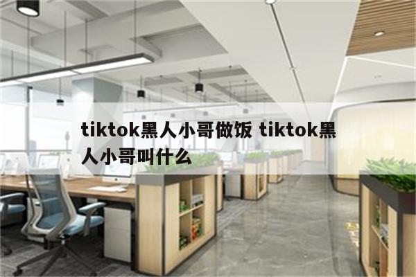 tiktok黑人小哥做饭 tiktok黑人小哥叫什么