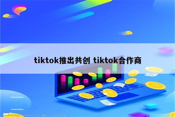 tiktok推出共创 tiktok合作商
