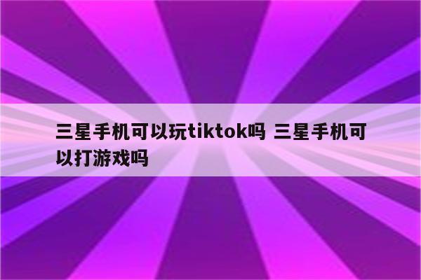 三星手机可以玩tiktok吗 三星手机可以打游戏吗