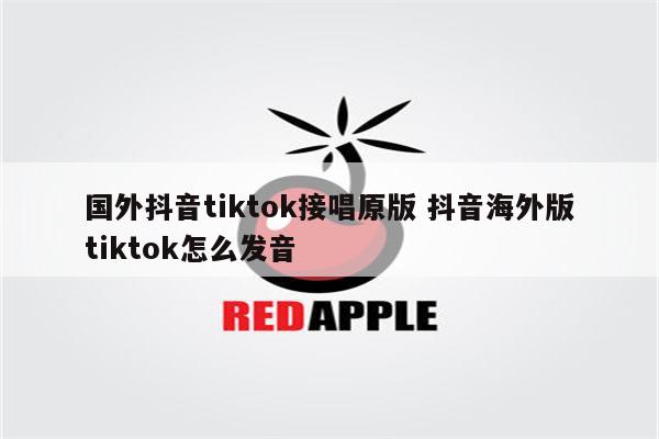 国外抖音tiktok接唱原版 抖音海外版tiktok怎么发音