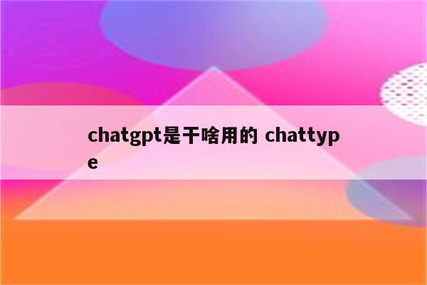 chatgpt是干啥用的 chattype