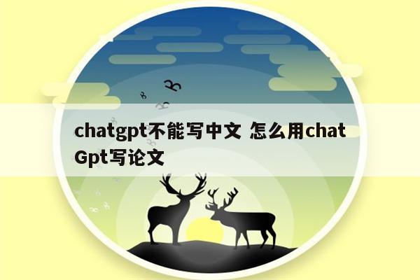 chatgpt不能写中文 怎么用chatGpt写论文