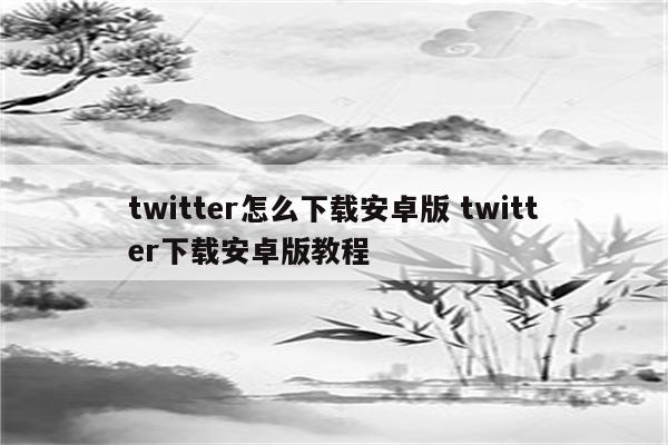 twitter怎么下载安卓版 twitter下载安卓版教程