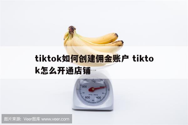 tiktok如何创建佣金账户 tiktok怎么开通店铺