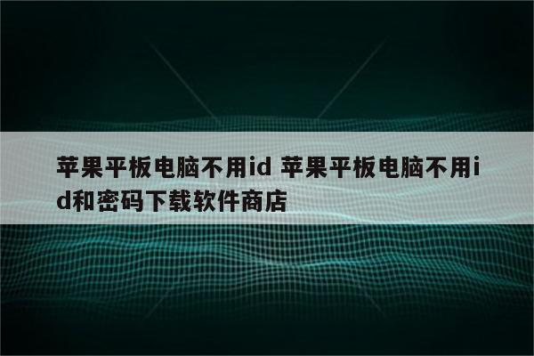 苹果平板电脑不用id 苹果平板电脑不用id和密码下载软件商店