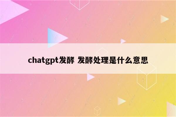 chatgpt发酵 发酵处理是什么意思