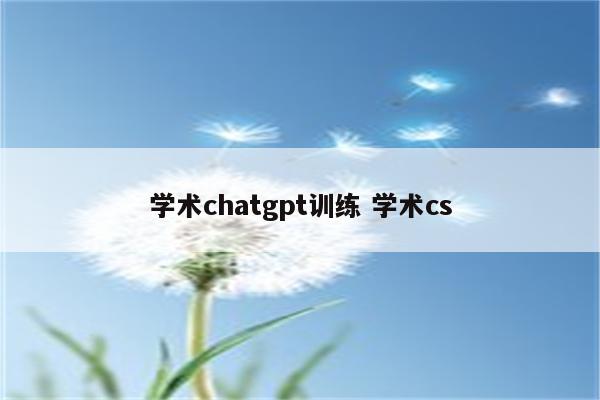 学术chatgpt训练 学术cs