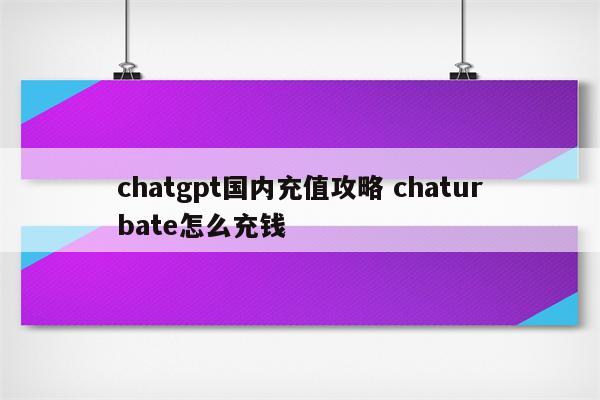 chatgpt国内充值攻略 chaturbate怎么充钱