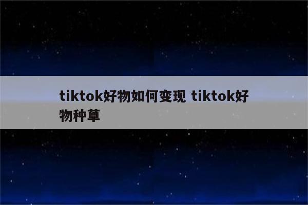 tiktok好物如何变现 tiktok好物种草
